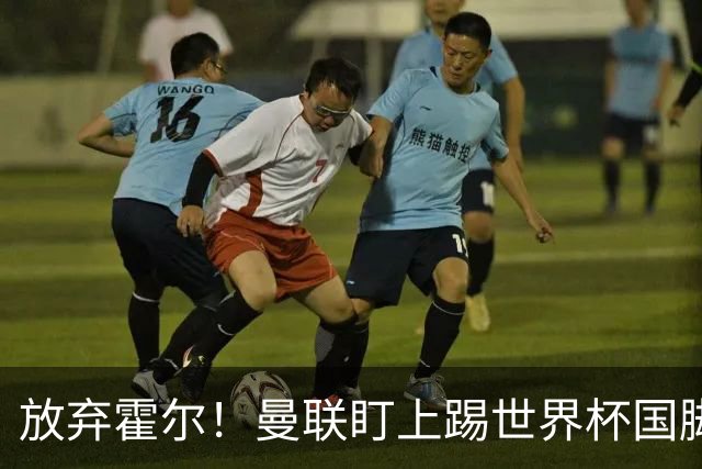 放弃霍尔！曼联盯上踢世界杯国脚，身价2500万，19岁小将迎来大考