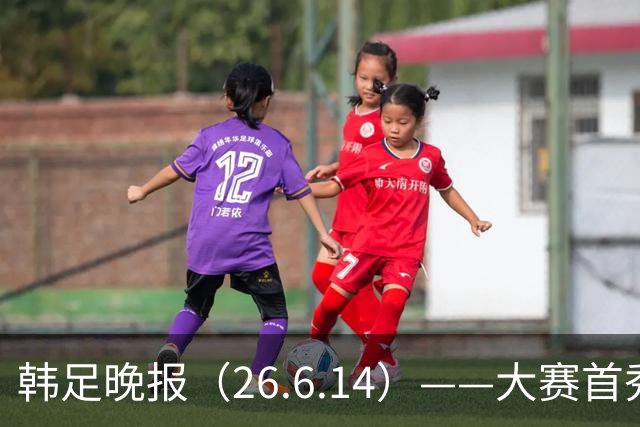 韩足晚报（26.6.14）——大赛首秀赢满堂彩，李韩汎受利物浦关注